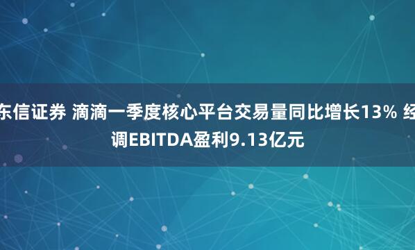 东信证券 滴滴一季度核心平台交易量同比增长13% 经调EBITDA盈利9.13亿元