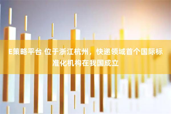 E策略平台 位于浙江杭州，快递领域首个国际标准化机构在我国成立