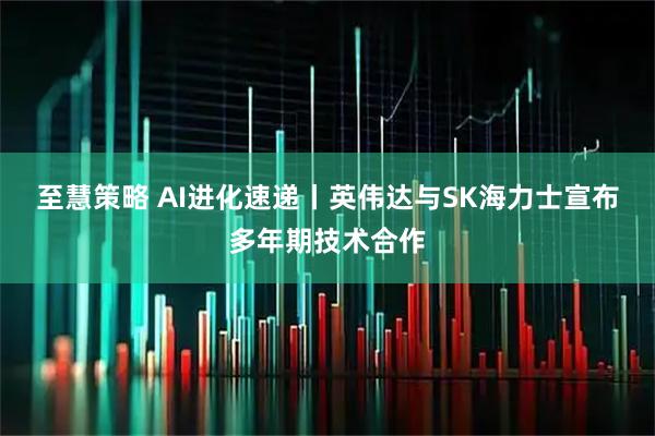 至慧策略 AI进化速递丨英伟达与SK海力士宣布多年期技术合作