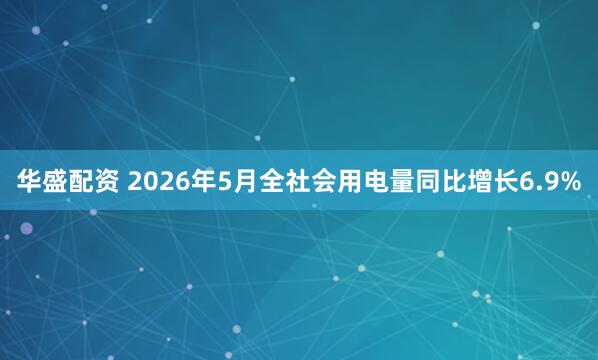 华盛配资 2026年5月全社会用电量同比增长6.9%
