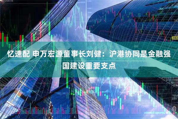 忆速配 申万宏源董事长刘健：沪港协同是金融强国建设重要支点