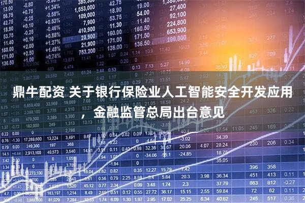 鼎牛配资 关于银行保险业人工智能安全开发应用，金融监管总局出台意见