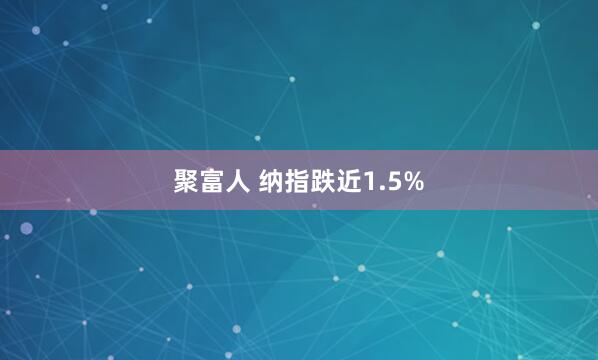 聚富人 纳指跌近1.5%