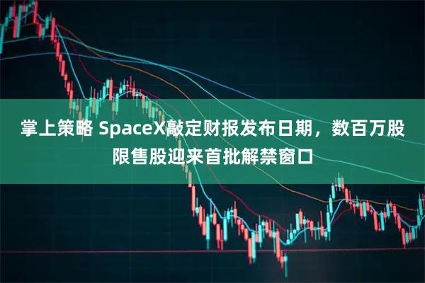 掌上策略 SpaceX敲定财报发布日期，数百万股限售股迎来首批解禁窗口