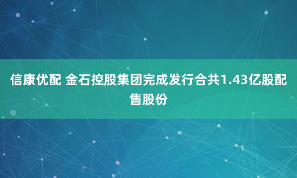 信康优配 金石控股集团完成发行合共1.43亿股配售股份