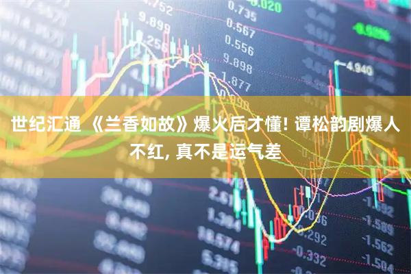 世纪汇通 《兰香如故》爆火后才懂! 谭松韵剧爆人不红, 真不是运气差