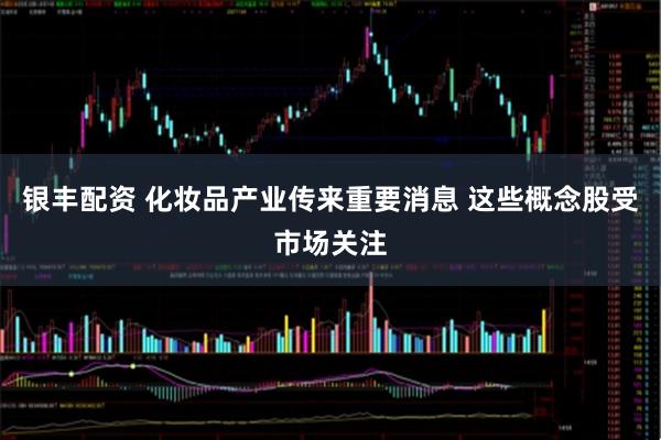 银丰配资 化妆品产业传来重要消息 这些概念股受市场关注