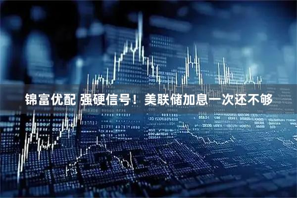 锦富优配 强硬信号！美联储加息一次还不够
