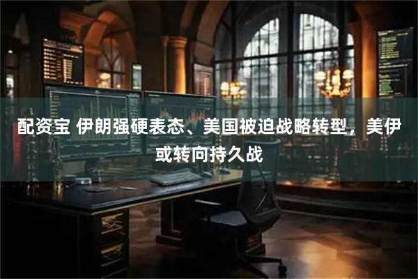 配资宝 伊朗强硬表态、美国被迫战略转型，美伊或转向持久战